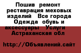 Пошив, ремонт, реставрация меховых изделий - Все города Одежда, обувь и аксессуары » Услуги   . Астраханская обл.